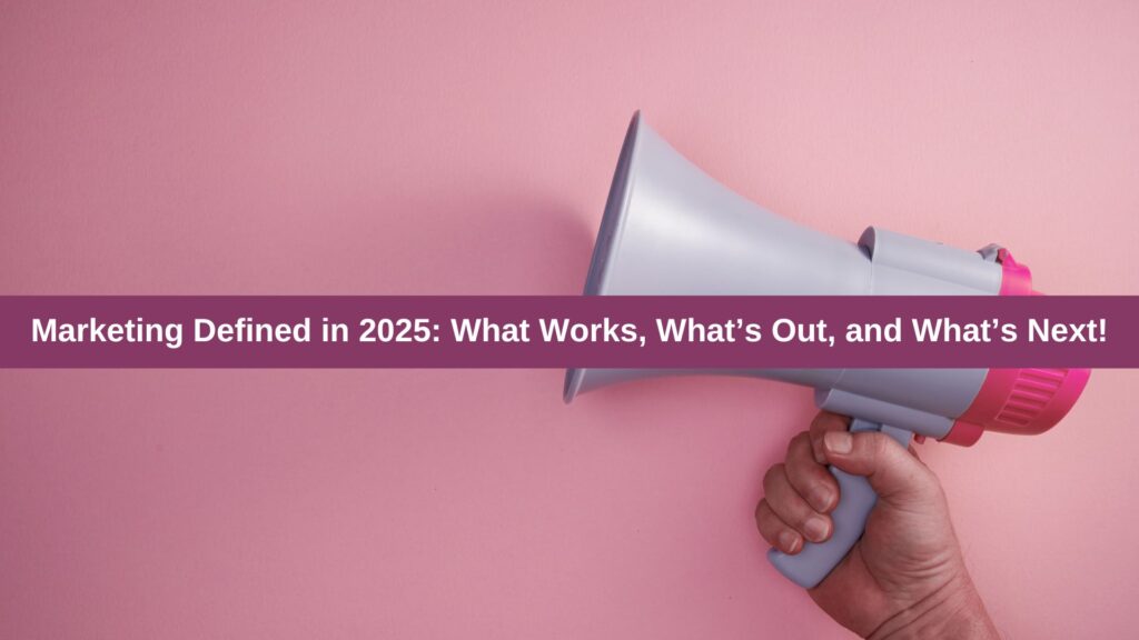 Marketing Defined in 2025: What Works, What’s Out, and What’s Next!